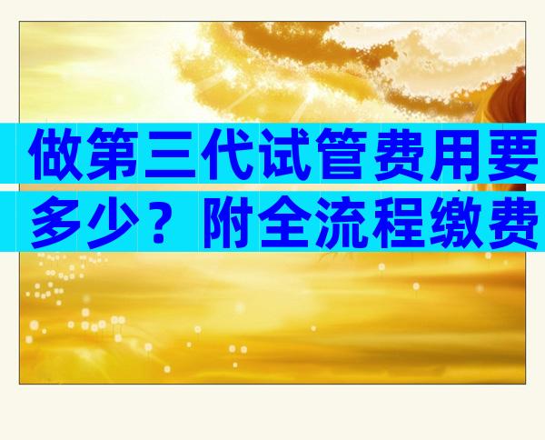 做第三代试管费用要多少？附全流程缴费明细参考