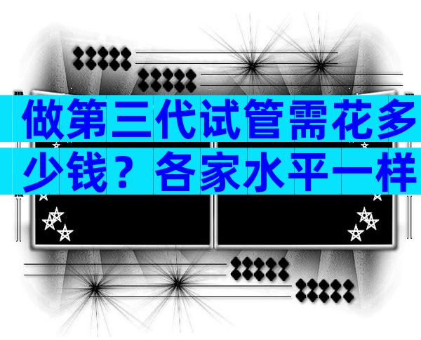 做第三代试管需花多少钱？各家水平一样吗
