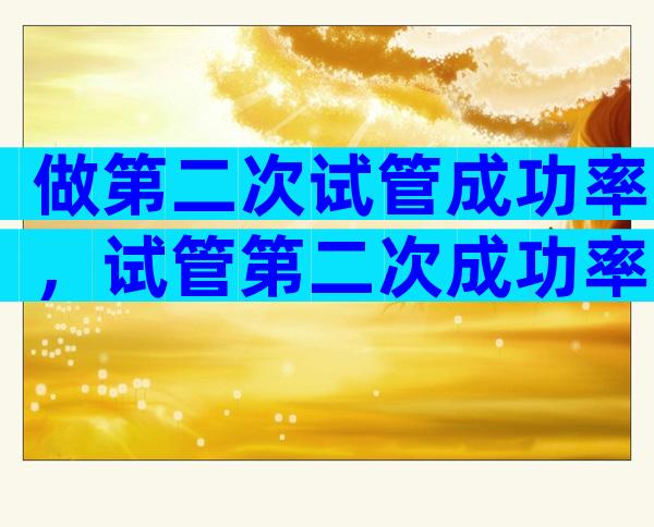 做第二次试管成功率，试管第二次成功率比第一次高吗？