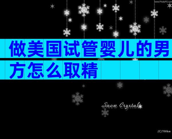 做美国试管婴儿的男方怎么取精