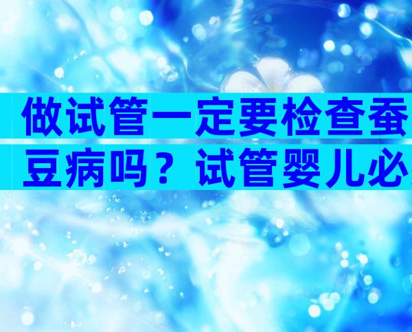 做试管一定要检查蚕豆病吗？试管婴儿必须查结核吗？