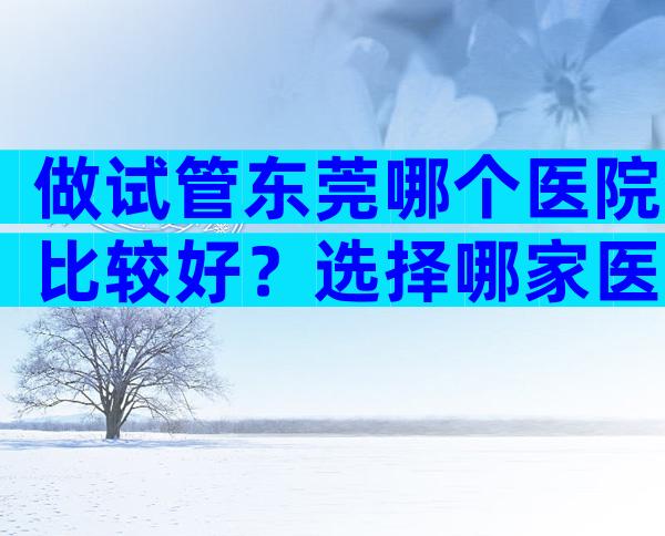 做试管东莞哪个医院比较好？选择哪家医院好