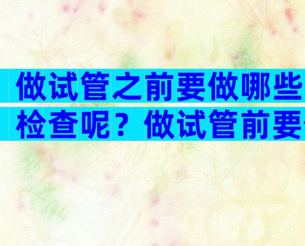 做试管之前要做哪些检查呢？做试管前要做什么检查？