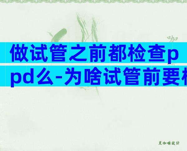 做试管之前都检查ppd么-为啥试管前要检查ppd