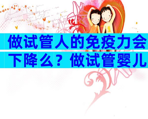 做试管人的免疫力会下降么？做试管婴儿免疫有问题怎么办？