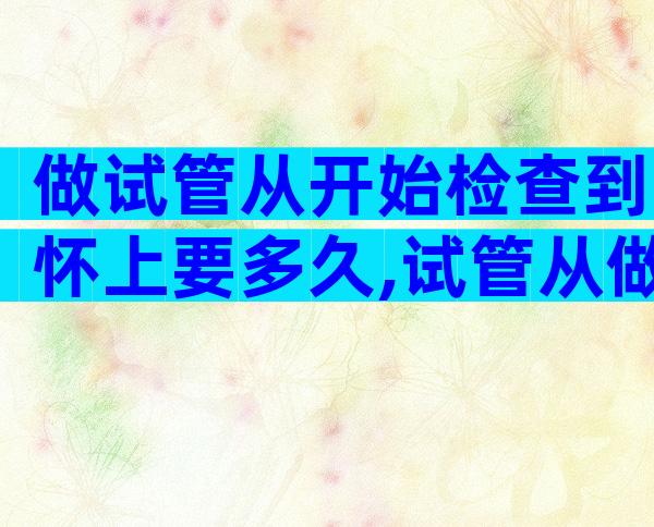 做试管从开始检查到怀上要多久,试管从做到成功要多久