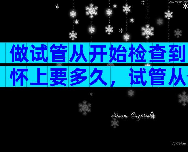 做试管从开始检查到怀上要多久，试管从做到成功要多久