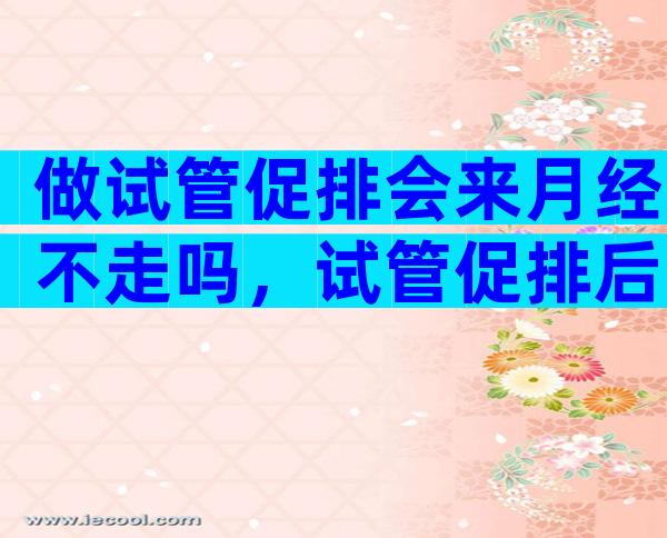 做试管促排会来月经不走吗，试管促排后月经不调是什么原因