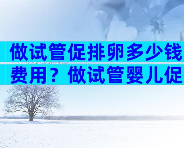 做试管促排卵多少钱费用？做试管婴儿促排卵要多少钱？