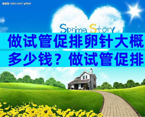 做试管促排卵针大概多少钱？做试管促排卵针一般多少钱？