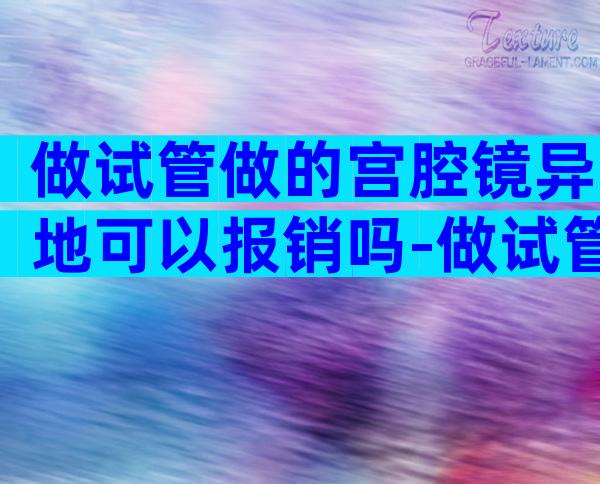 做试管做的宫腔镜异地可以报销吗-做试管婴儿做宫腔镜是不是移植成功率高些