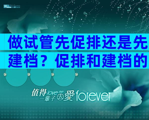 做试管先促排还是先建档？促排和建档的注意事项解读！