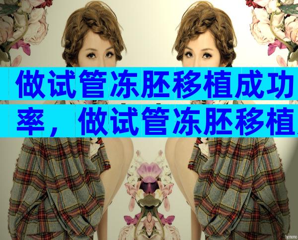 做试管冻胚移植成功率，做试管冻胚移植成功率高吗？