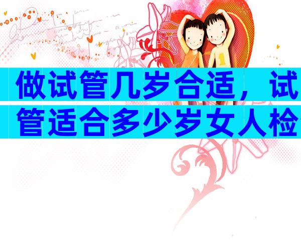 做试管几岁合适，试管适合多少岁女人检查