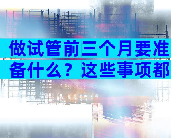 做试管前三个月要准备什么？这些事项都需要考虑到