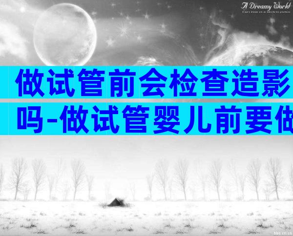 做试管前会检查造影吗-做试管婴儿前要做造影吗