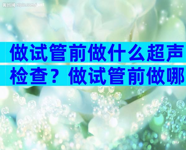 做试管前做什么超声检查？做试管前做哪些检查？