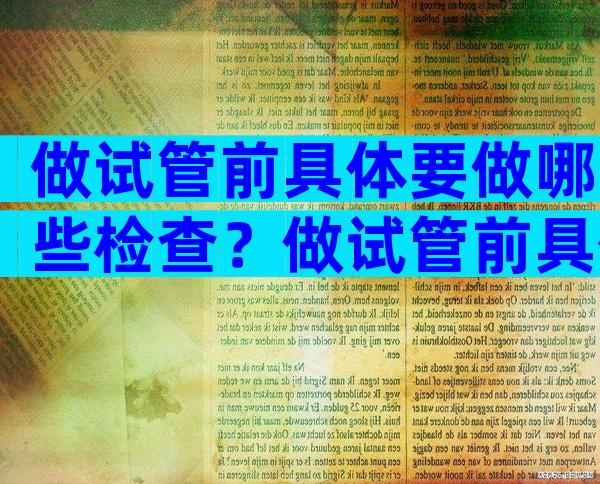 做试管前具体要做哪些检查？做试管前具体要做哪些检查和项目？