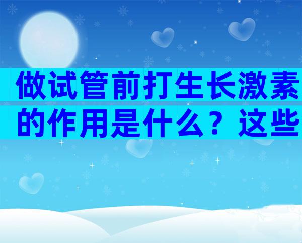 做试管前打生长激素的作用是什么？这些注意事项和风险也要知道
