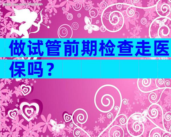 做试管前期检查走医保吗？