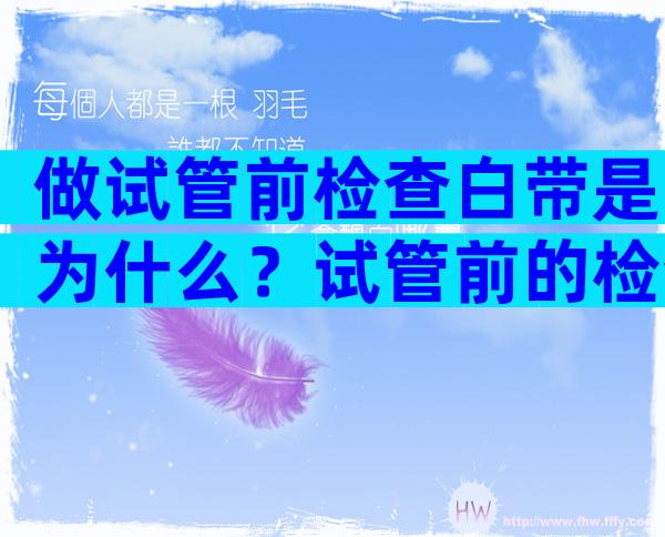 做试管前检查白带是为什么？试管前的检查都做完了大概还需要多久？