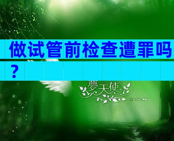 做试管前检查遭罪吗？