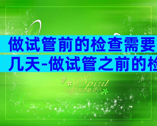 做试管前的检查需要几天-做试管之前的检查需要多久