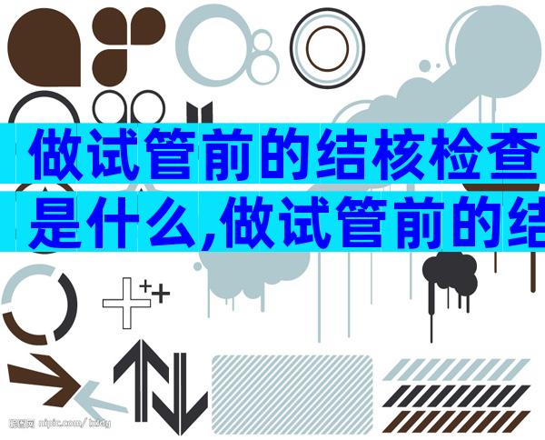 做试管前的结核检查是什么,做试管前的结核检查是什么项目