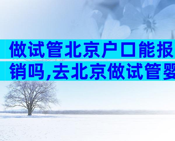 做试管北京户口能报销吗,去北京做试管婴儿