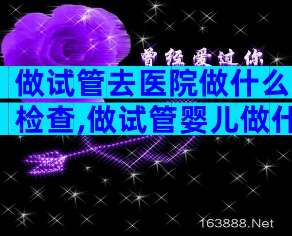 做试管去医院做什么检查,做试管婴儿做什么检查