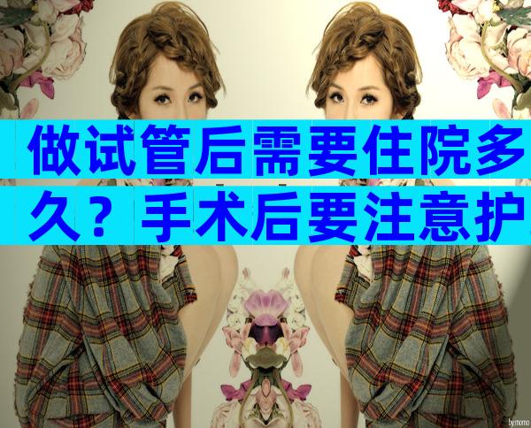 做试管后需要住院多久？手术后要注意护理和观察