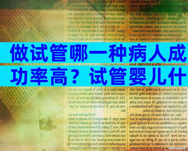 做试管哪一种病人成功率高？试管婴儿什么样的人成功率高？