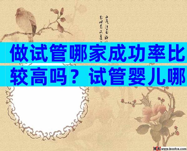 做试管哪家成功率比较高吗？试管婴儿哪家成功率高？