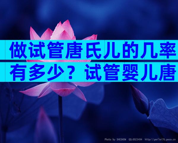 做试管唐氏儿的几率有多少？试管婴儿唐氏几率大吗？