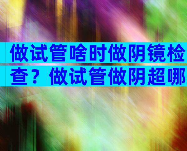 做试管啥时做阴镜检查？做试管做阴超哪天做？
