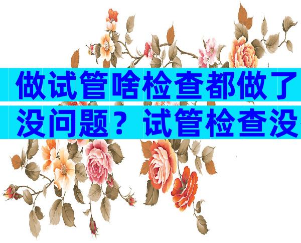 做试管啥检查都做了没问题？试管检查没有问题下一步做什么？
