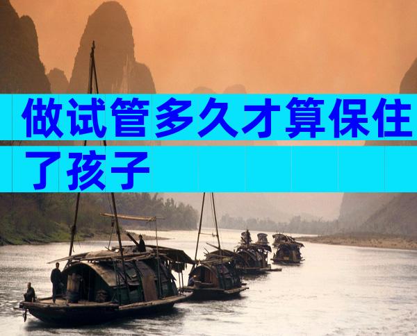 做试管多久才算保住了孩子