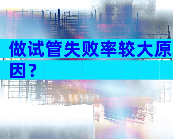 做试管失败率较大原因？
