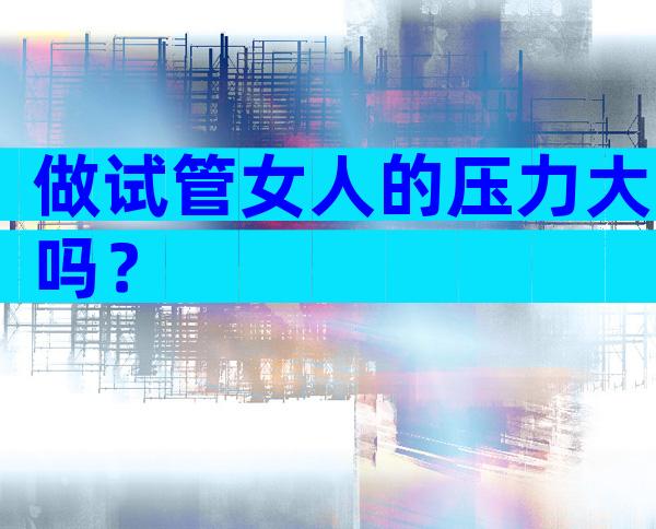做试管女人的压力大吗？