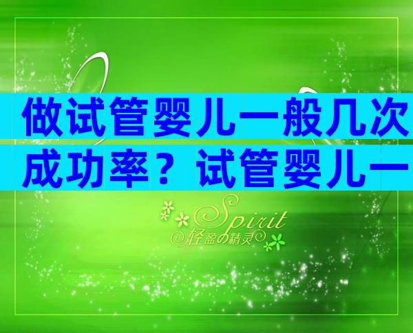 做试管婴儿一般几次成功率？试管婴儿一般要几次成功？