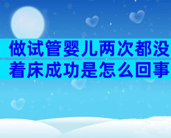 做试管婴儿两次都没着床成功是怎么回事？