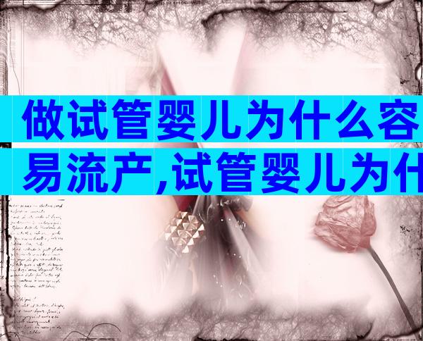 做试管婴儿为什么容易流产,试管婴儿为什么容易胎停育