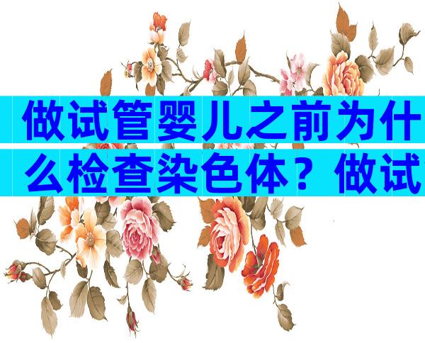 做试管婴儿之前为什么检查染色体？做试管前为什么要查染色体？