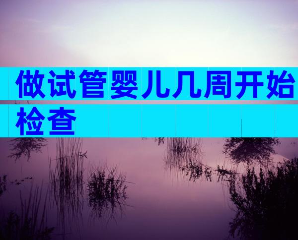 做试管婴儿几周开始检查