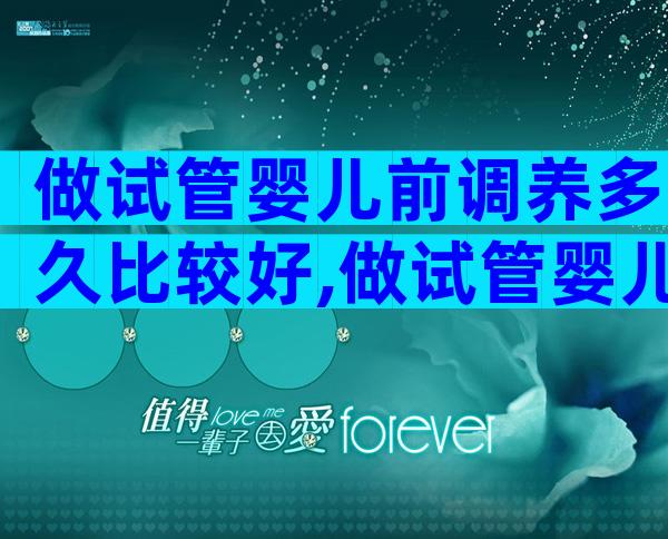 做试管婴儿前调养多久比较好,做试管婴儿前调养多久比较好怀孕