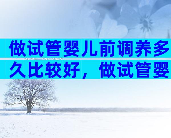 做试管婴儿前调养多久比较好，做试管婴儿前调养多久比较好怀孕