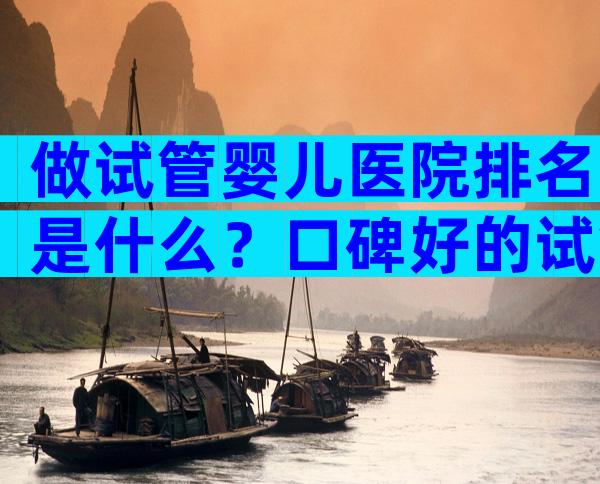 做试管婴儿医院排名是什么？口碑好的试管婴儿医院哪里好？
