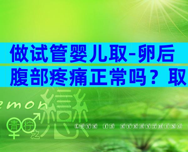 做试管婴儿取-卵后腹部疼痛正常吗？取-卵后肚子胀痛正常吗？