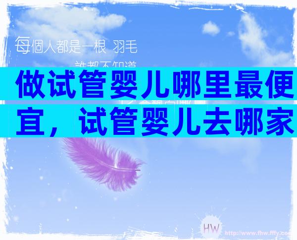 做试管婴儿哪里最便宜，试管婴儿去哪家