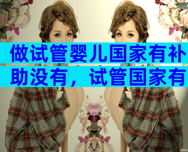 做试管婴儿国家有补助没有，试管国家有哪些补助政策？